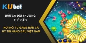 Kubet - Nơi hội tụ game bắn cá đổi thưởng thẻ cào uy tín hàng đầu Việt Nam