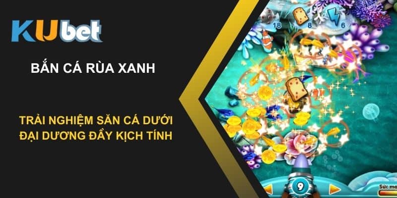 Bắn cá rùa xanh tại Kubet: Trải nghiệm săn cá dưới đại dương đầy kịch tính