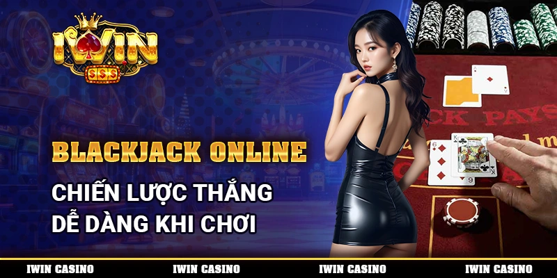 Blackjack Online IWIN, Chiến Lược Thắng Dễ Dàng Khi Chơi